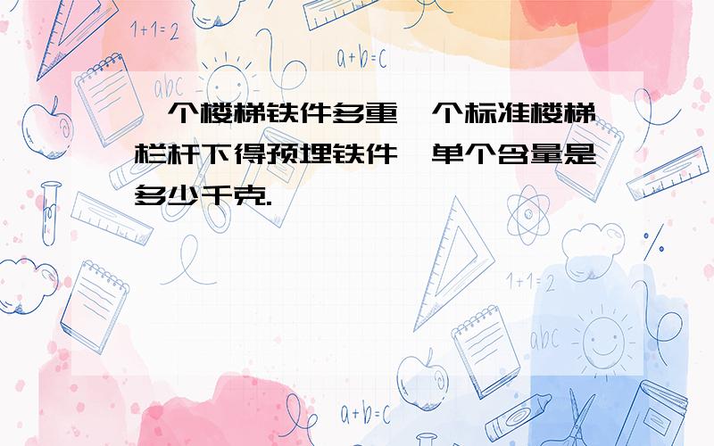 一个楼梯铁件多重一个标准楼梯栏杆下得预埋铁件,单个含量是多少千克.