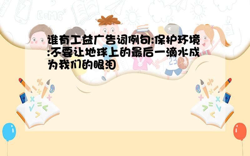 谁有工益广告词例句:保护环境:不要让地球上的最后一滴水成为我们的眼泪