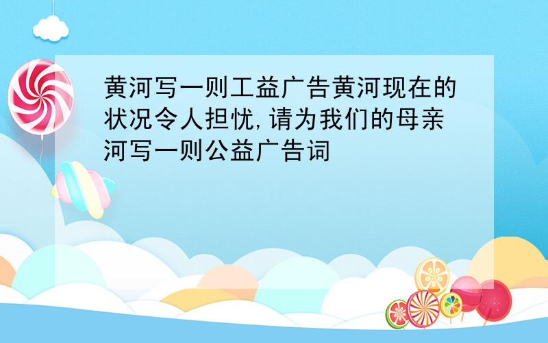 黄河写一则工益广告黄河现在的状况令人担忧,请为我们的母亲河写一则公益广告词