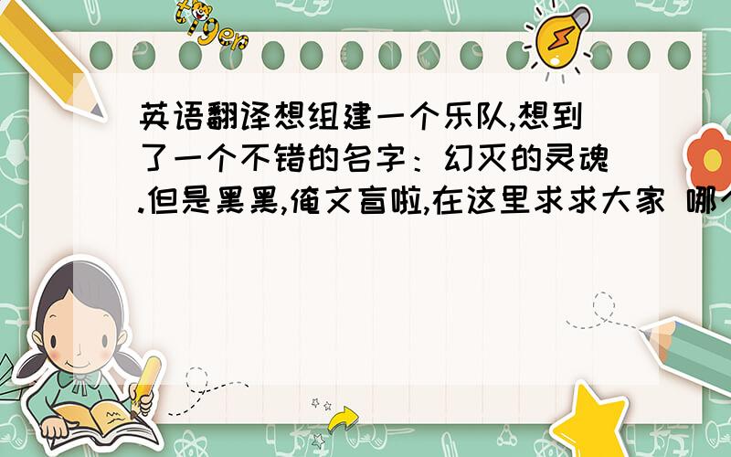 英语翻译想组建一个乐队,想到了一个不错的名字：幻灭的灵魂.但是黑黑,俺文盲啦,在这里求求大家 哪个高手可以把幻灭的灵魂翻译成简短的英文希望各位能够在后面加上口语发音注解，