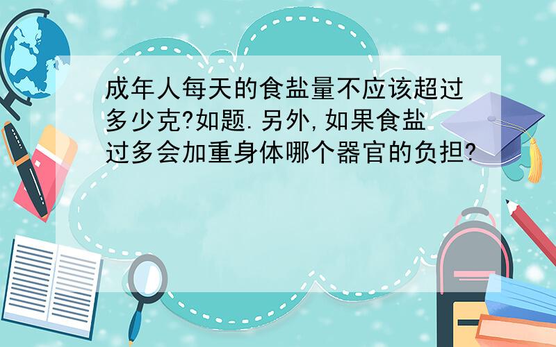 成年人每天的食盐量不应该超过多少克?如题.另外,如果食盐过多会加重身体哪个器官的负担?