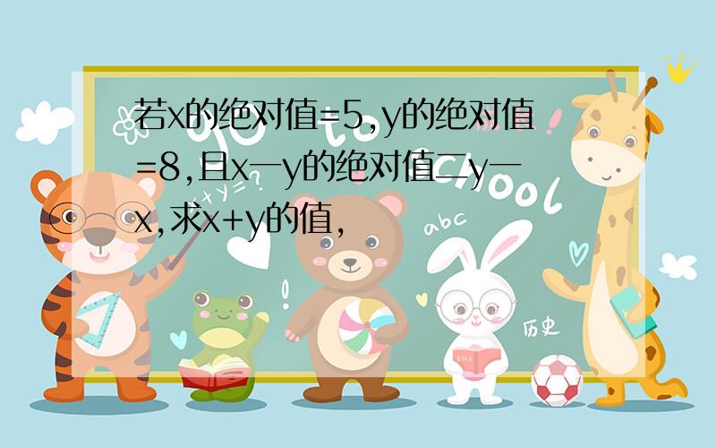 若x的绝对值=5,y的绝对值=8,且x一y的绝对值二y一x,求x+y的值,