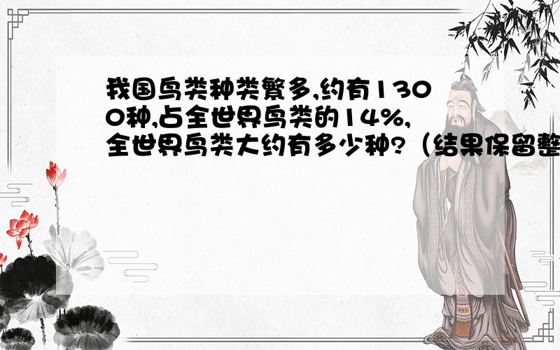 我国鸟类种类繁多,约有1300种,占全世界鸟类的14%,全世界鸟类大约有多少种?（结果保留整数）