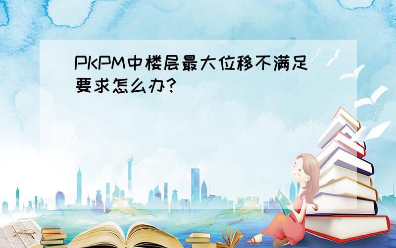 PKPM中楼层最大位移不满足要求怎么办?