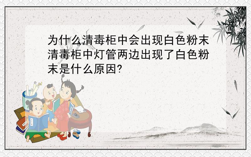 为什么清毒柜中会出现白色粉末清毒柜中灯管两边出现了白色粉末是什么原因?