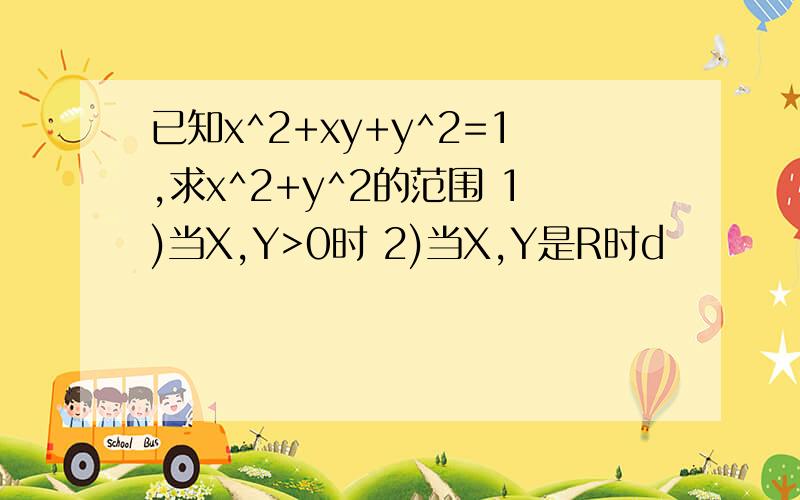 已知x^2+xy+y^2=1,求x^2+y^2的范围 1)当X,Y>0时 2)当X,Y是R时d