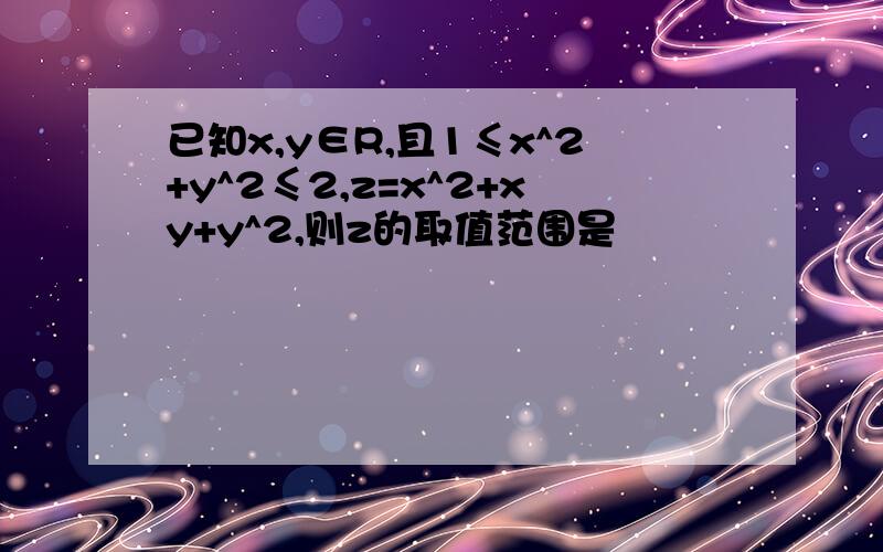 已知x,y∈R,且1≤x^2+y^2≤2,z=x^2+xy+y^2,则z的取值范围是