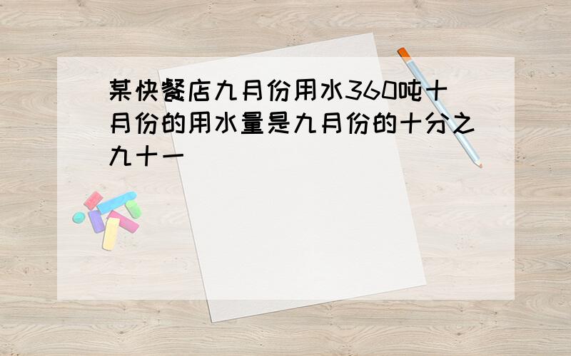 某快餐店九月份用水360吨十月份的用水量是九月份的十分之九十一