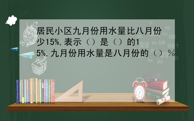 居民小区九月份用水量比八月份少15%,表示（）是（）的15%,九月份用水量是八月份的（）％