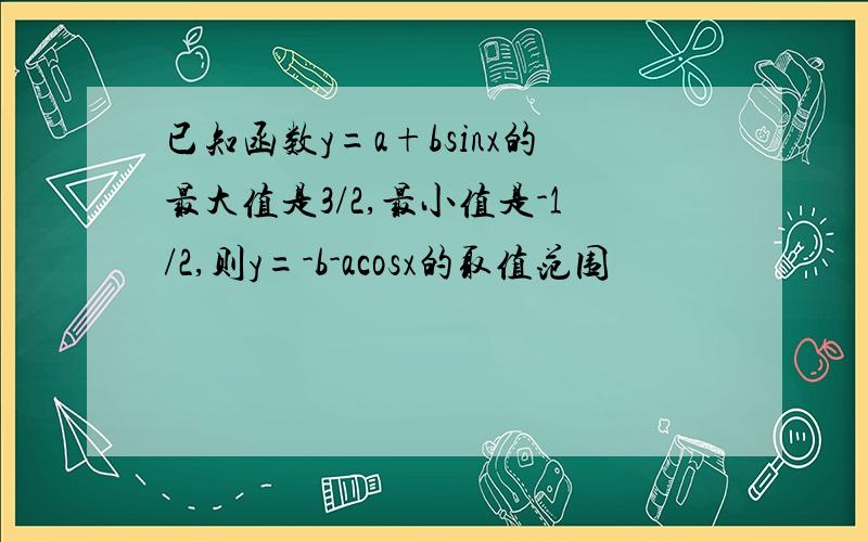 已知函数y=a+bsinx的最大值是3/2,最小值是-1/2,则y=-b-acosx的取值范围