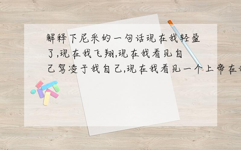 解释下尼采的一句话现在我轻盈了,现在我飞翔,现在我看见自己驾凌于我自己,现在我看见一个上帝在我身上舞蹈.