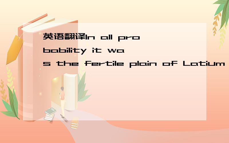 英语翻译In all probability it was the fertile plain of Latium,where the Latins who founded Rome originated,that created the habits and skills of landed settlement,landed property,landed economy,landed administration,and a land-based society.where