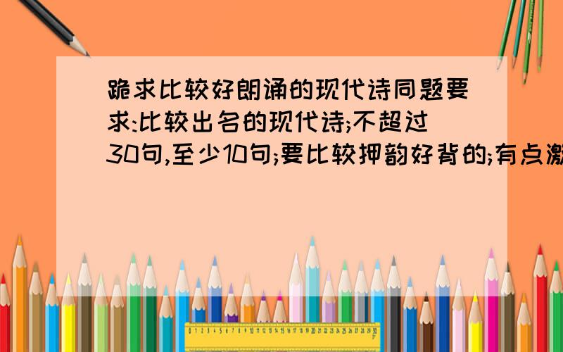 跪求比较好朗诵的现代诗同题要求:比较出名的现代诗;不超过30句,至少10句;要比较押韵好背的;有点激情;比较适合高中生课堂上比赛朗诵的.最好不是教材里的!最好把原诗发上来!最好多发几首