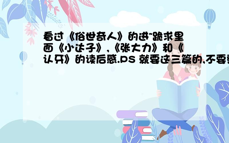 看过《俗世奇人》的进~跪求里面《小达子》,《张大力》和《认牙》的读后感.PS 就要这三篇的,不要整本书的读后感!大概150字左右.