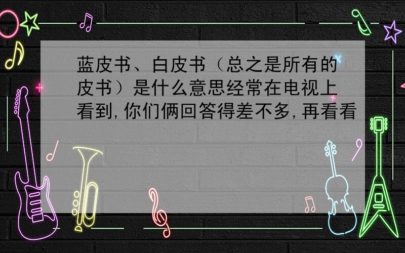 蓝皮书、白皮书（总之是所有的皮书）是什么意思经常在电视上看到,你们俩回答得差不多,再看看