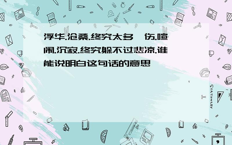 浮华.沧桑.终究太多菂伤.喧闹.沉寂.终究躲不过悲凉.谁能说明白这句话的意思