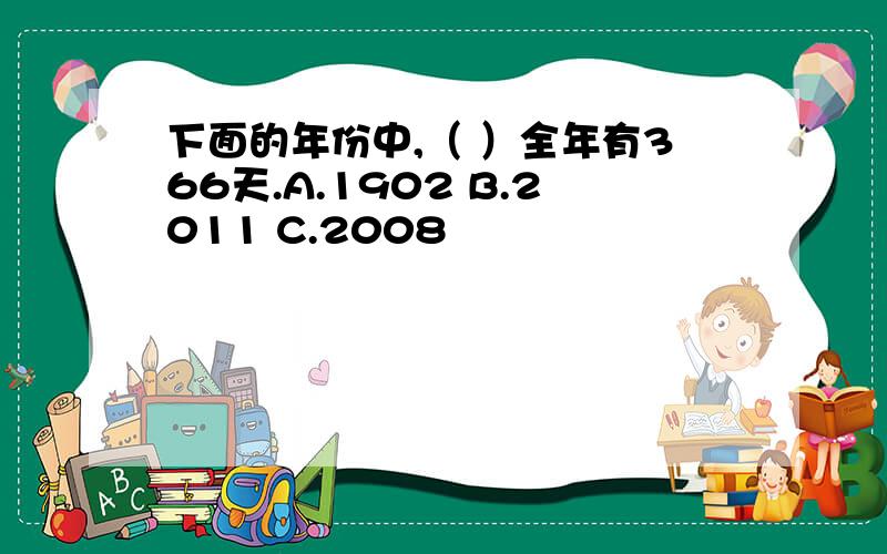 下面的年份中,（ ）全年有366天.A.1902 B.2011 C.2008