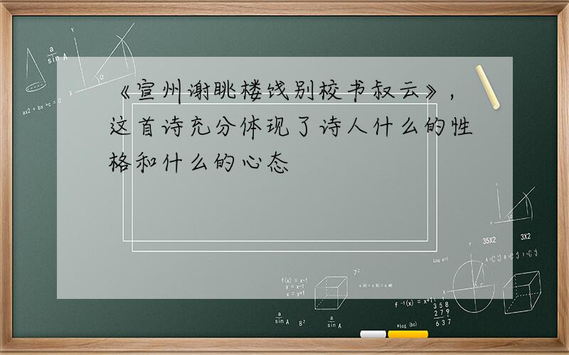 《宣州谢眺楼饯别校书叔云》,这首诗充分体现了诗人什么的性格和什么的心态