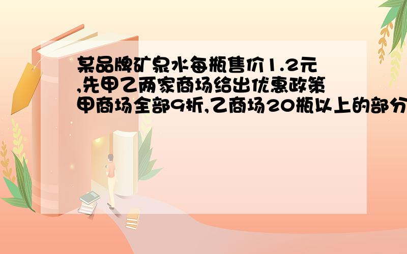 某品牌矿泉水每瓶售价1.2元,先甲乙两家商场给出优惠政策甲商场全部9折,乙商场20瓶以上的部分8折如果你是消费者,选择哪家商场比较合适?