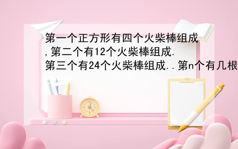 第一个正方形有四个火柴棒组成,第二个有12个火柴棒组成.第三个有24个火柴棒组成..第n个有几根火柴棒?第一个有一个正方形,第二个有四个正方形,第三个有九个正方形.