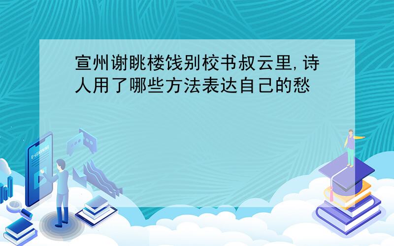 宣州谢眺楼饯别校书叔云里,诗人用了哪些方法表达自己的愁