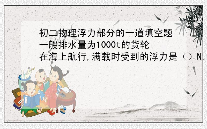 初二物理浮力部分的一道填空题一艘排水量为1000t的货轮在海上航行,满载时受到的浮力是（）N,它由海上驶入长江后,船体浸入水中的体积（） “不变”“变大”“变小”g取10N/kg