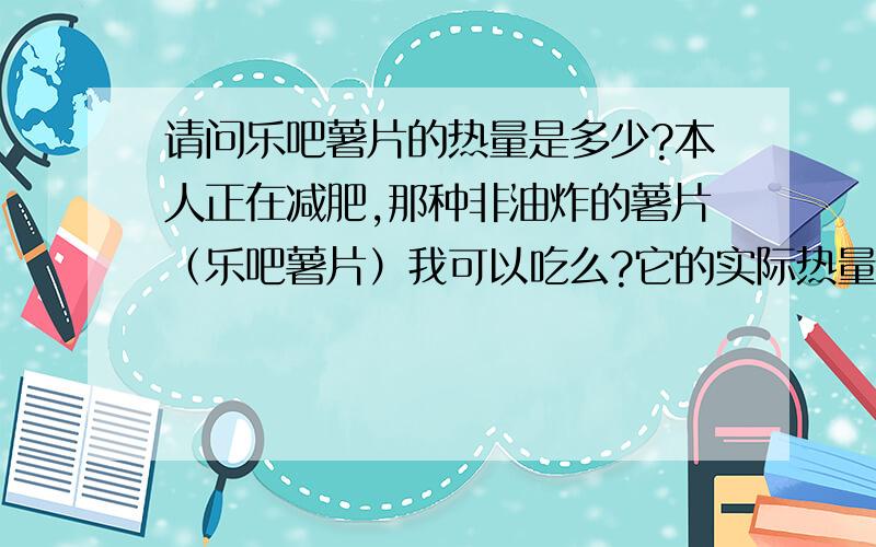 请问乐吧薯片的热量是多少?本人正在减肥,那种非油炸的薯片（乐吧薯片）我可以吃么?它的实际热量是多少啊?