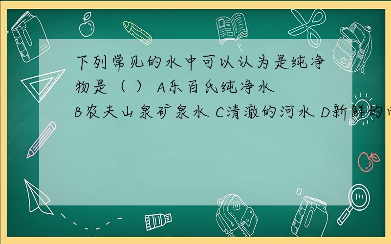 下列常见的水中可以认为是纯净物是（ ） A乐百氏纯净水 B农夫山泉矿泉水 C清澈的河水 D新鲜的雨水