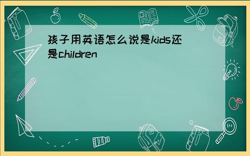 孩子用英语怎么说是kids还是children