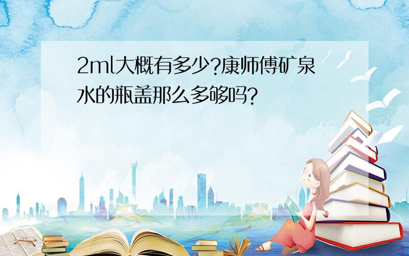 2ml大概有多少?康师傅矿泉水的瓶盖那么多够吗?