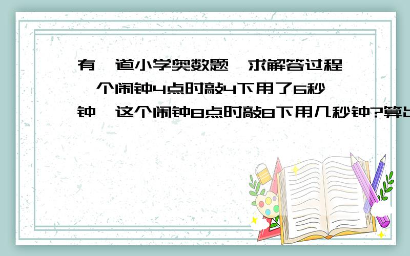 有一道小学奥数题,求解答过程一个闹钟4点时敲4下用了6秒钟,这个闹钟8点时敲8下用几秒钟?算出来答案是12秒,正确答案却是14秒.谁能为我解答?