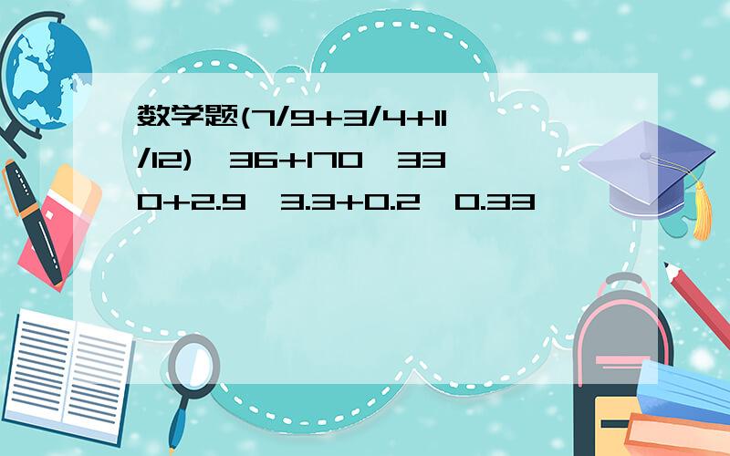 数学题(7/9+3/4+11/12)×36+170÷330+2.9÷3.3+0.2÷0.33