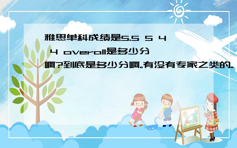 雅思单科成绩是5.5 5 4 4 overall是多少分啊?到底是多少分啊。有没有专家之类的。