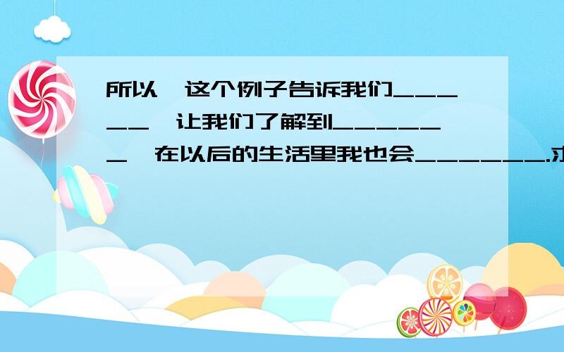 所以,这个例子告诉我们_____,让我们了解到______,在以后的生活里我也会______.求翻译成英文