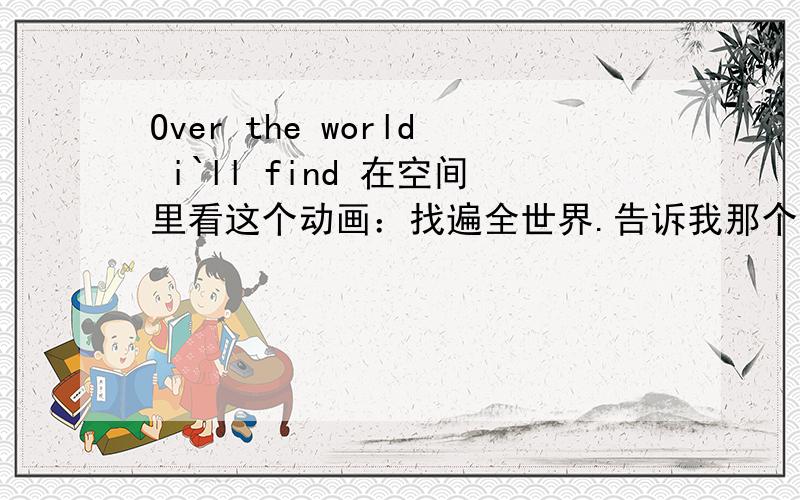 Over the world i`ll find 在空间里看这个动画：找遍全世界.告诉我那个背景音乐是谁唱的,