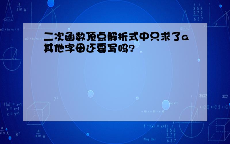 二次函数顶点解析式中只求了a其他字母还要写吗?