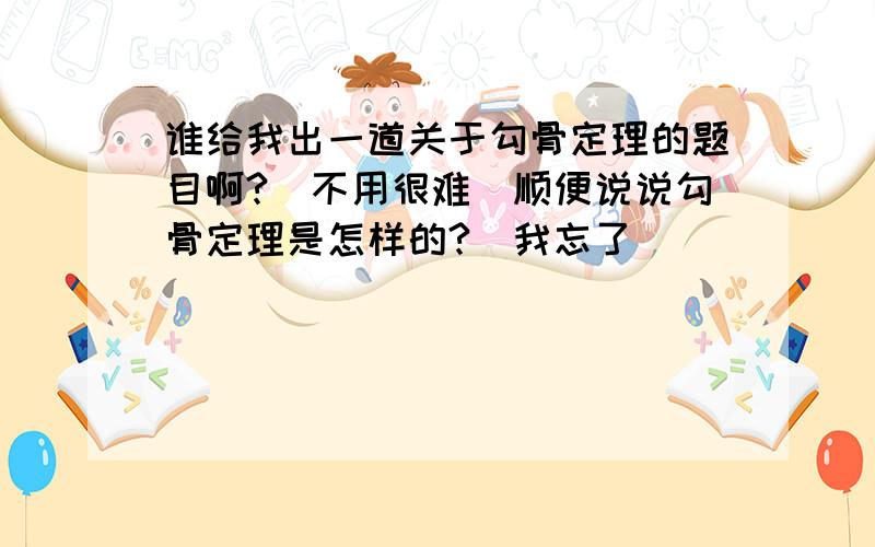 谁给我出一道关于勾骨定理的题目啊?(不用很难)顺便说说勾骨定理是怎样的?(我忘了)