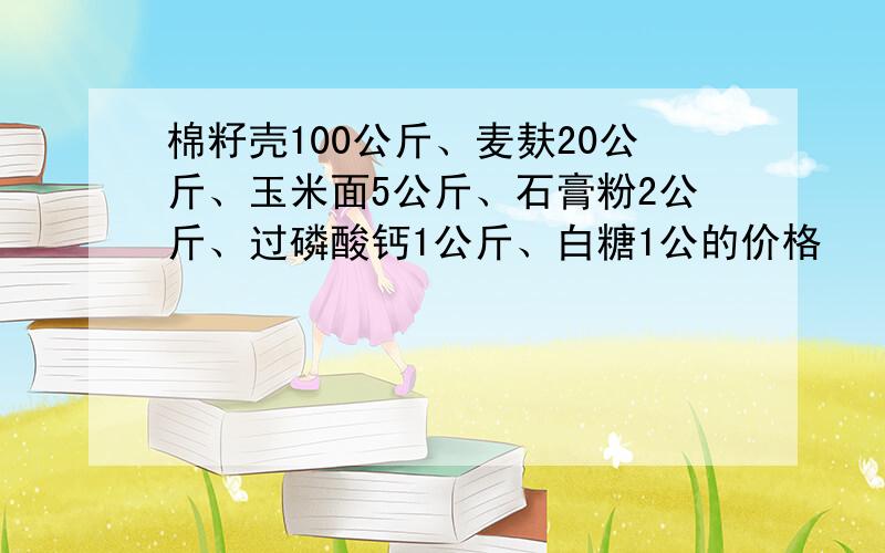 棉籽壳100公斤、麦麸20公斤、玉米面5公斤、石膏粉2公斤、过磷酸钙1公斤、白糖1公的价格