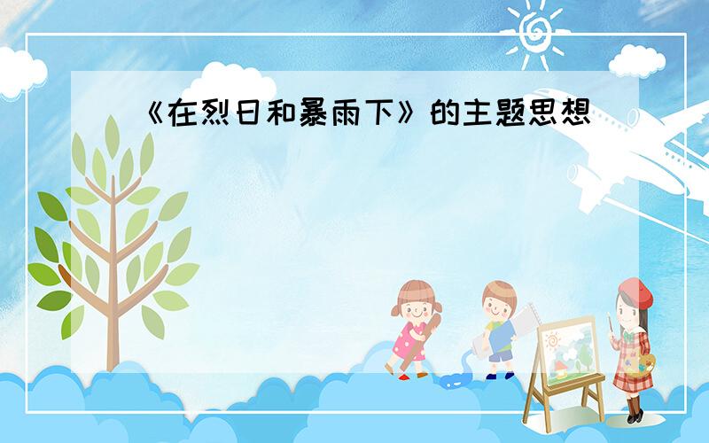 《在烈日和暴雨下》的主题思想