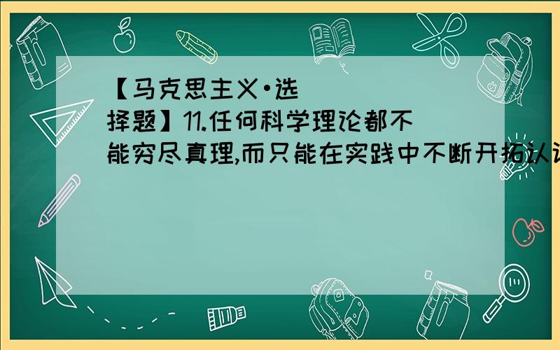 【马克思主义•选择题】11.任何科学理论都不能穷尽真理,而只能在实践中不断开拓认识真理的道路.这说明（ ）A.真理具有相对性 B.真理具有绝对性C.真理具有全面性 D.真理具有客观性12.