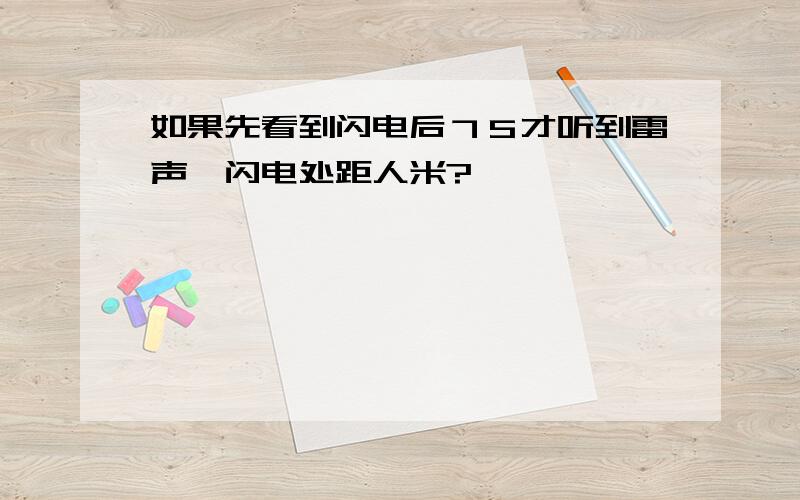 如果先看到闪电后７Ｓ才听到雷声,闪电处距人米?