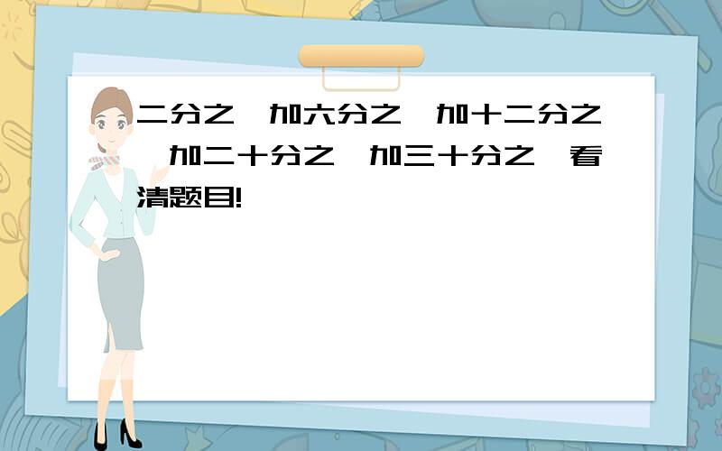 二分之一加六分之一加十二分之一加二十分之一加三十分之一看清题目!