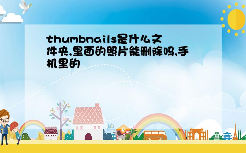 thumbnails是什么文件夹,里面的照片能删除吗,手机里的