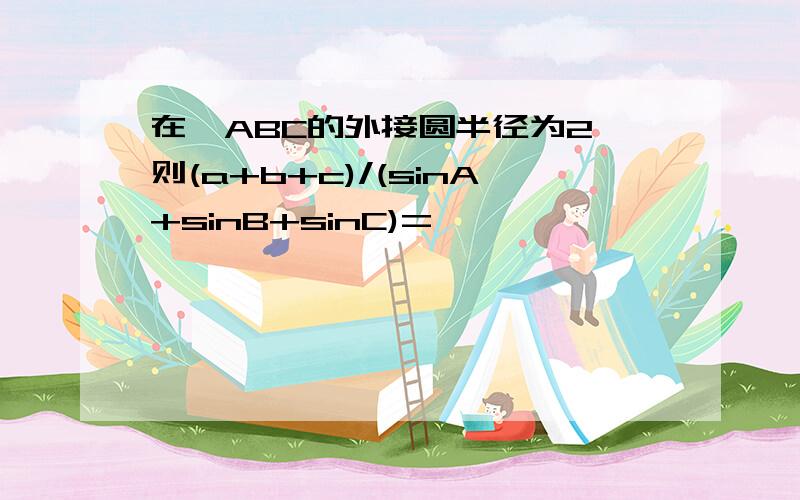 在△ABC的外接圆半径为2,则(a+b+c)/(sinA+sinB+sinC)=