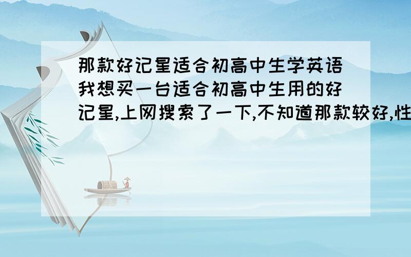 那款好记星适合初高中生学英语我想买一台适合初高中生用的好记星,上网搜索了一下,不知道那款较好,性价比较高,希望大家能给点意见.这台好记星是给一个对英语毫无兴趣的、下学期就要