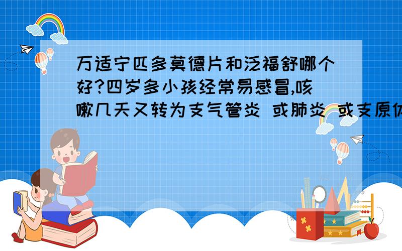 万适宁匹多莫德片和泛福舒哪个好?四岁多小孩经常易感冒,咳嗽几天又转为支气管炎 或肺炎 或支原体感染肺炎1：640或320,吊水五天再服阿奇霉素3停4吃一个月,一年总有三四次这样脾胺肽吃过