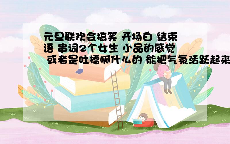 元旦联欢会搞笑 开场白 结束语 串词2个女生 小品的感觉 或者是吐槽啊什么的 能把气氛活跃起来的 坚决不要那种很正式的 一下就僵了= = 新年的钟声即将敲响 时光的车轮又留下了一道深深