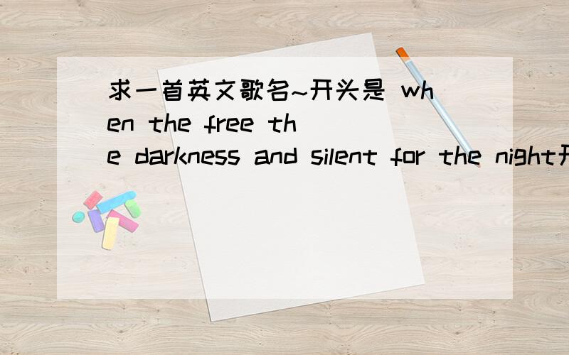 求一首英文歌名~开头是 when the free the darkness and silent for the night开始是 when the free the darkness and silent for the life...中间 断断续续i gave my life,.istill in the dream.女生唱的~不是刚刚那几首哦 谢谢热