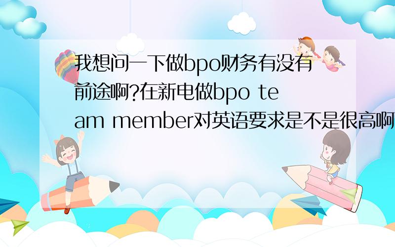 我想问一下做bpo财务有没有前途啊?在新电做bpo team member对英语要求是不是很高啊?