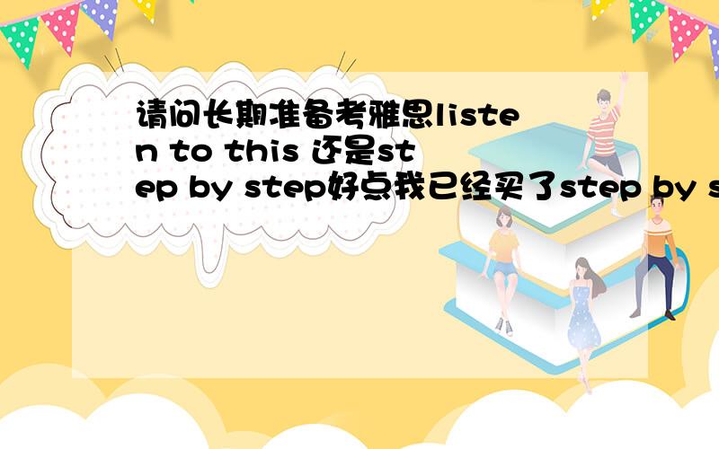 请问长期准备考雅思listen to this 还是step by step好点我已经买了step by step1和2